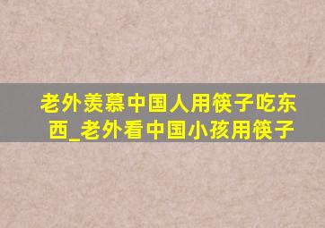 老外羡慕中国人用筷子吃东西_老外看中国小孩用筷子