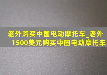 老外购买中国电动摩托车_老外1500美元购买中国电动摩托车