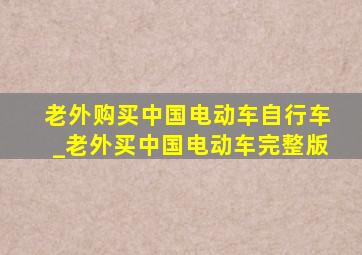 老外购买中国电动车自行车_老外买中国电动车完整版