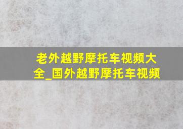 老外越野摩托车视频大全_国外越野摩托车视频