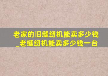 老家的旧缝纫机能卖多少钱_老缝纫机能卖多少钱一台