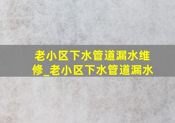 老小区下水管道漏水维修_老小区下水管道漏水