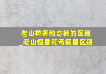 老山檀香和奇楠的区别_老山檀香和奇楠香区别