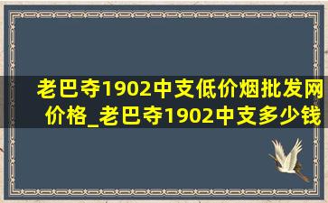 老巴夺1902中支(低价烟批发网)价格_老巴夺1902中支多少钱一盒