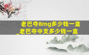 老巴夺8mg多少钱一盒_老巴夺中支多少钱一盒