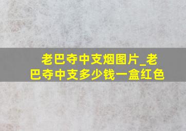 老巴夺中支烟图片_老巴夺中支多少钱一盒红色