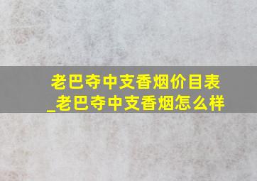 老巴夺中支香烟价目表_老巴夺中支香烟怎么样