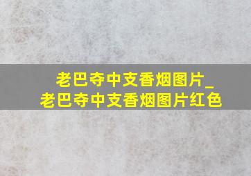 老巴夺中支香烟图片_老巴夺中支香烟图片红色