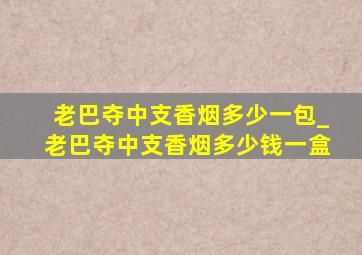 老巴夺中支香烟多少一包_老巴夺中支香烟多少钱一盒