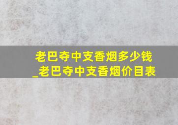 老巴夺中支香烟多少钱_老巴夺中支香烟价目表