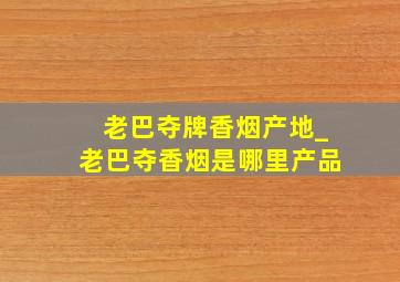 老巴夺牌香烟产地_老巴夺香烟是哪里产品