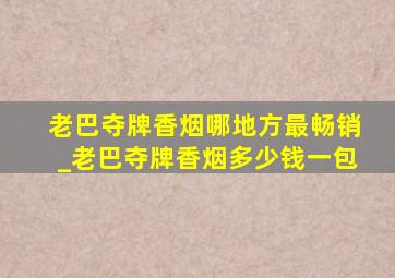 老巴夺牌香烟哪地方最畅销_老巴夺牌香烟多少钱一包