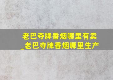 老巴夺牌香烟哪里有卖_老巴夺牌香烟哪里生产