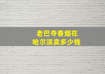 老巴夺香烟在哈尔滨卖多少钱