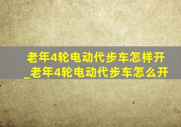 老年4轮电动代步车怎样开_老年4轮电动代步车怎么开