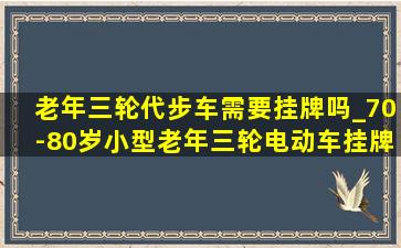 老年三轮代步车需要挂牌吗_70-80岁小型老年三轮电动车挂牌吗