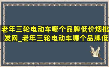 老年三轮电动车哪个品牌(低价烟批发网)_老年三轮电动车哪个品牌(低价烟批发网)(低价烟批发网)