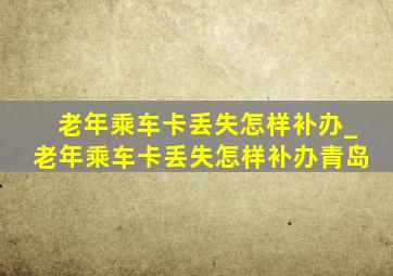 老年乘车卡丢失怎样补办_老年乘车卡丢失怎样补办青岛