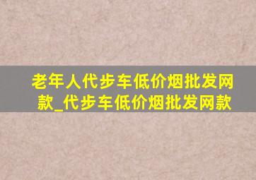 老年人代步车(低价烟批发网)款_代步车(低价烟批发网)款