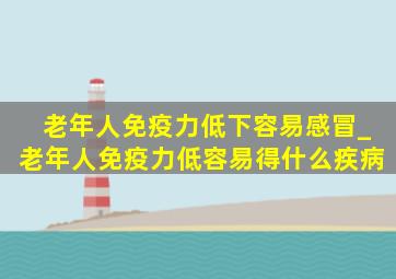 老年人免疫力低下容易感冒_老年人免疫力低容易得什么疾病