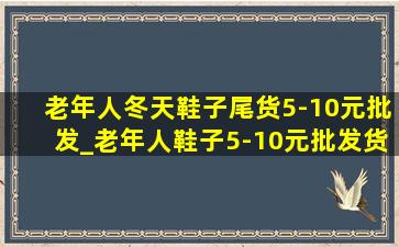 老年人冬天鞋子尾货5-10元批发_老年人鞋子5-10元批发货源