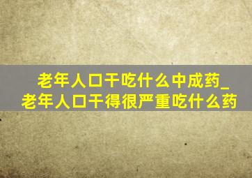 老年人口干吃什么中成药_老年人口干得很严重吃什么药