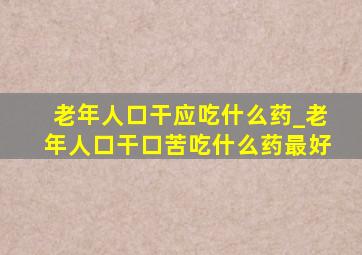 老年人口干应吃什么药_老年人口干口苦吃什么药最好