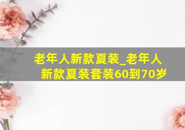 老年人新款夏装_老年人新款夏装套装60到70岁