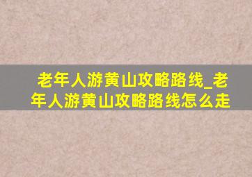 老年人游黄山攻略路线_老年人游黄山攻略路线怎么走