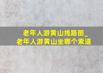 老年人游黄山线路图_老年人游黄山坐哪个索道