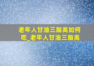 老年人甘油三脂高如何吃_老年人甘油三脂高