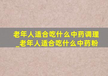 老年人适合吃什么中药调理_老年人适合吃什么中药粉