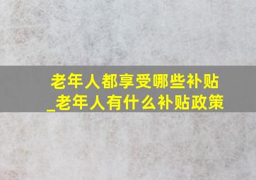 老年人都享受哪些补贴_老年人有什么补贴政策