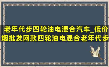 老年代步四轮油电混合汽车_(低价烟批发网)款四轮油电混合老年代步车