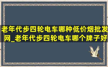 老年代步四轮电车哪种(低价烟批发网)_老年代步四轮电车哪个牌子好