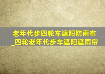 老年代步四轮车遮阳防雨布_四轮老年代步车遮阳遮雨帘