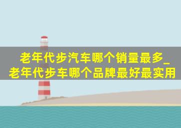 老年代步汽车哪个销量最多_老年代步车哪个品牌最好最实用