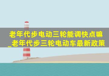 老年代步电动三轮能调快点嘛_老年代步三轮电动车最新政策