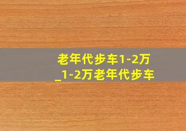 老年代步车1-2万_1-2万老年代步车