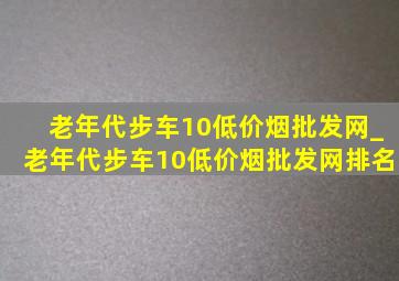 老年代步车10(低价烟批发网)_老年代步车10(低价烟批发网)排名