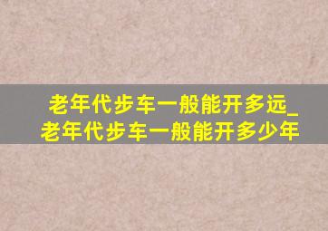 老年代步车一般能开多远_老年代步车一般能开多少年