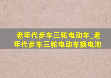 老年代步车三轮电动车_老年代步车三轮电动车换电池