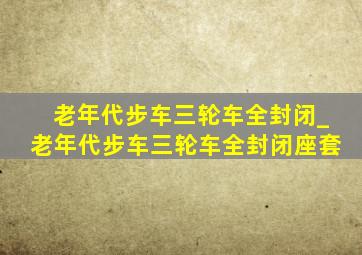 老年代步车三轮车全封闭_老年代步车三轮车全封闭座套