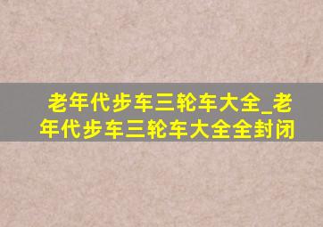 老年代步车三轮车大全_老年代步车三轮车大全全封闭