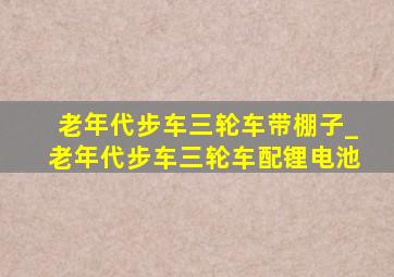 老年代步车三轮车带棚子_老年代步车三轮车配锂电池