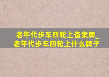 老年代步车四轮上备案牌_老年代步车四轮上什么牌子