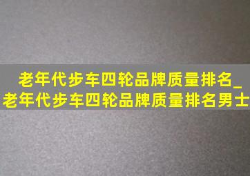 老年代步车四轮品牌质量排名_老年代步车四轮品牌质量排名男士