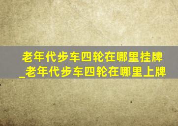 老年代步车四轮在哪里挂牌_老年代步车四轮在哪里上牌