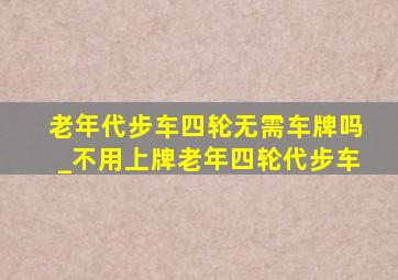 老年代步车四轮无需车牌吗_不用上牌老年四轮代步车