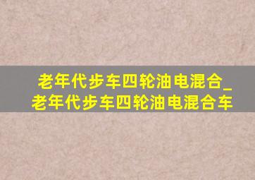 老年代步车四轮油电混合_老年代步车四轮油电混合车